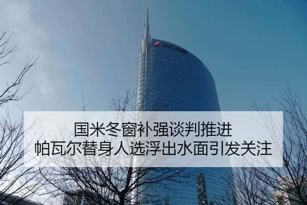 国米冬窗补强谈判推进 帕瓦尔替身人选浮出水面引发关注